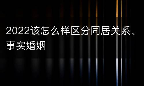 2022该怎么样区分同居关系、事实婚姻