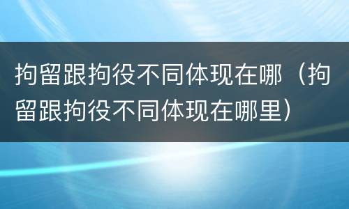 拘留跟拘役不同体现在哪（拘留跟拘役不同体现在哪里）