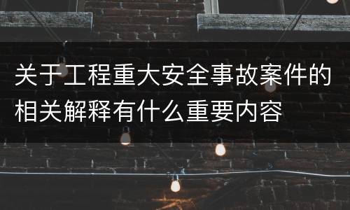 关于工程重大安全事故案件的相关解释有什么重要内容