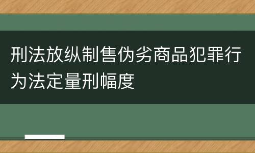 刑法放纵制售伪劣商品犯罪行为法定量刑幅度