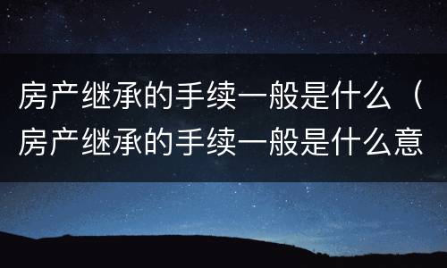 房产继承的手续一般是什么（房产继承的手续一般是什么意思）