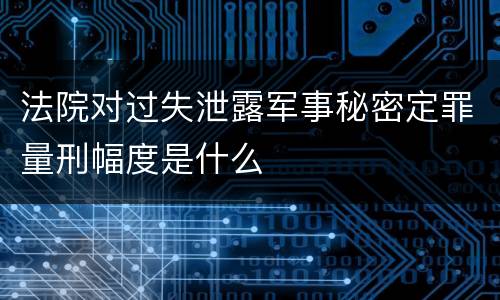 法院对过失泄露军事秘密定罪量刑幅度是什么