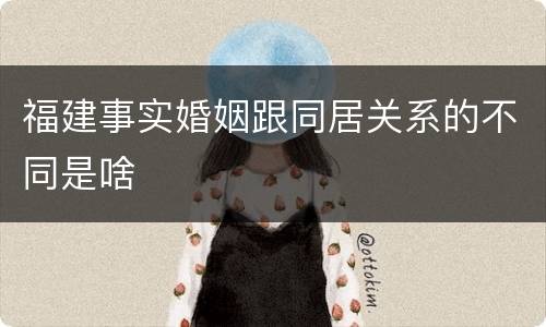 福建事实婚姻跟同居关系的不同是啥