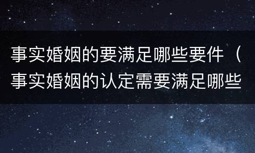 事实婚姻的要满足哪些要件（事实婚姻的认定需要满足哪些条件）