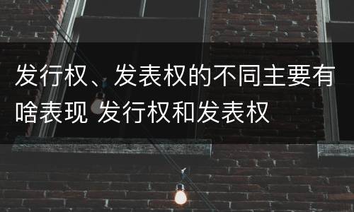 发行权、发表权的不同主要有啥表现 发行权和发表权
