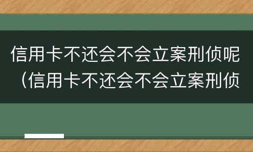 信用卡不还会不会立案刑侦呢（信用卡不还会不会立案刑侦呢）