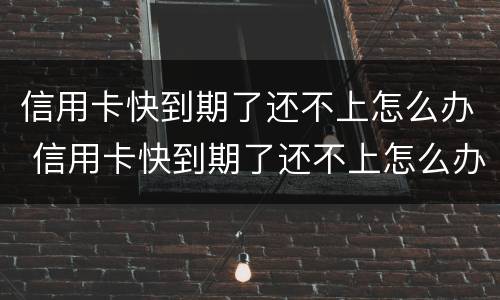 信用卡快到期了还不上怎么办 信用卡快到期了还不上怎么办呢