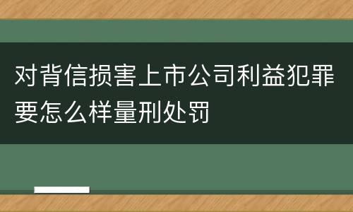 对背信损害上市公司利益犯罪要怎么样量刑处罚
