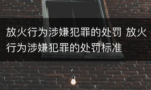 放火行为涉嫌犯罪的处罚 放火行为涉嫌犯罪的处罚标准