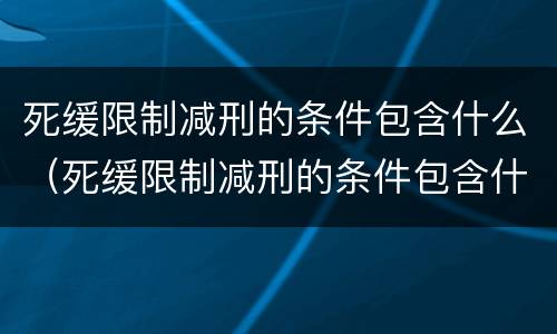 死缓限制减刑的条件包含什么（死缓限制减刑的条件包含什么内容）