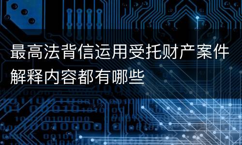 最高法背信运用受托财产案件解释内容都有哪些