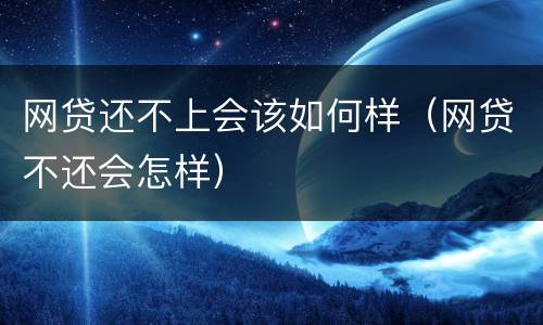 网贷还不上会该如何样（网贷不还会怎样）