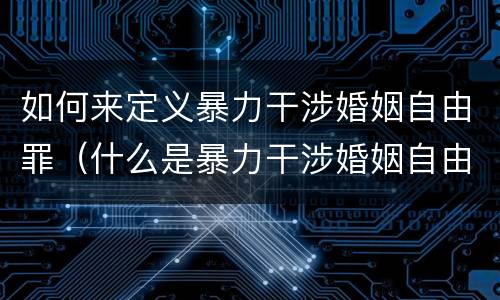 如何来定义暴力干涉婚姻自由罪（什么是暴力干涉婚姻自由罪）