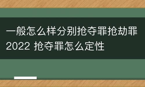 一般怎么样分别抢夺罪抢劫罪2022 抢夺罪怎么定性