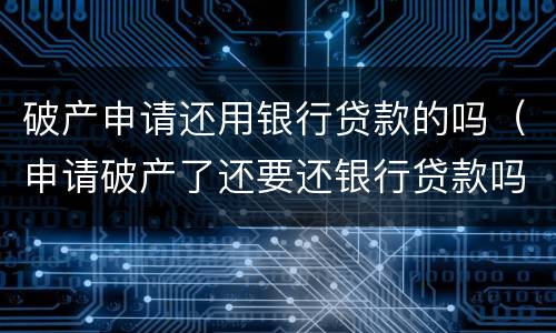 破产申请还用银行贷款的吗（申请破产了还要还银行贷款吗）