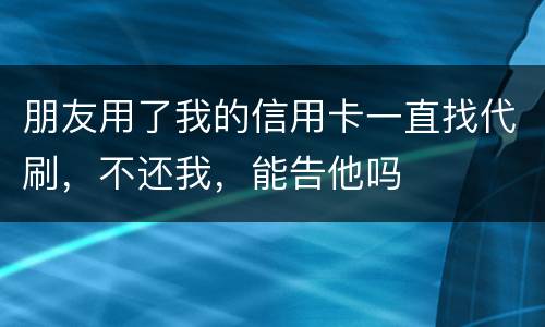 朋友用了我的信用卡一直找代刷，不还我，能告他吗