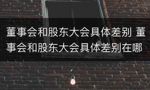 董事会和股东大会具体差别 董事会和股东大会具体差别在哪