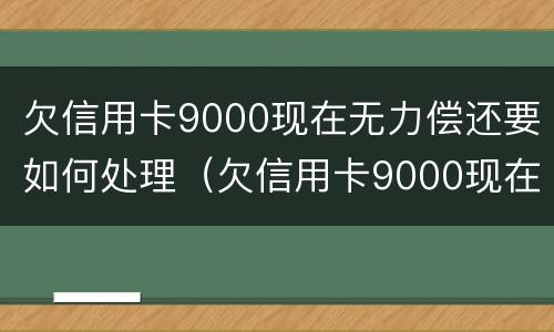 欠信用卡9000现在无力偿还要如何处理（欠信用卡9000现在无力偿还要如何处理呢）