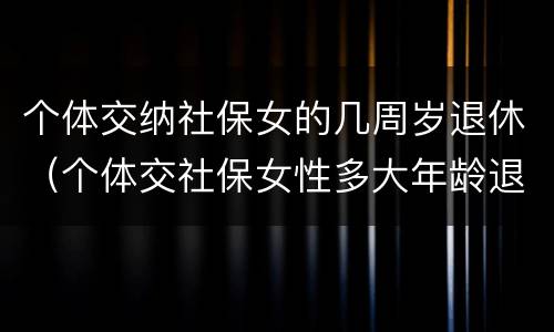 个体交纳社保女的几周岁退休（个体交社保女性多大年龄退休）