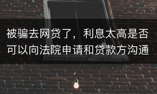 被骗去网贷了，利息太高是否可以向法院申请和贷款方沟通只还本金