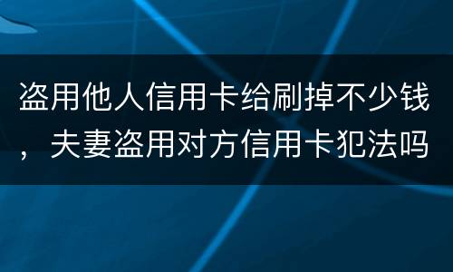盗用他人信用卡给刷掉不少钱，夫妻盗用对方信用卡犯法吗