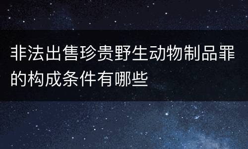 非法出售珍贵野生动物制品罪的构成条件有哪些