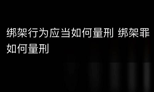 绑架行为应当如何量刑 绑架罪如何量刑