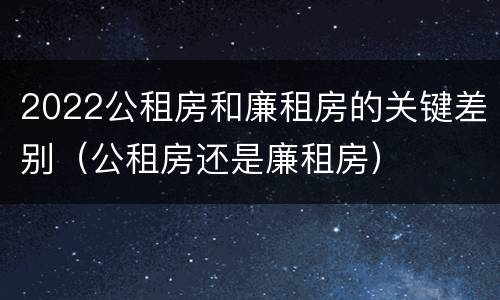 2022公租房和廉租房的关键差别（公租房还是廉租房）