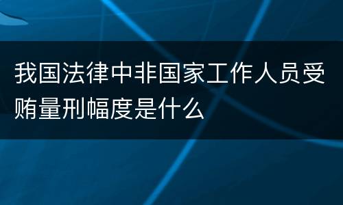 我国法律中非国家工作人员受贿量刑幅度是什么