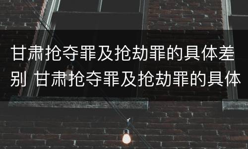 甘肃抢夺罪及抢劫罪的具体差别 甘肃抢夺罪及抢劫罪的具体差别在哪