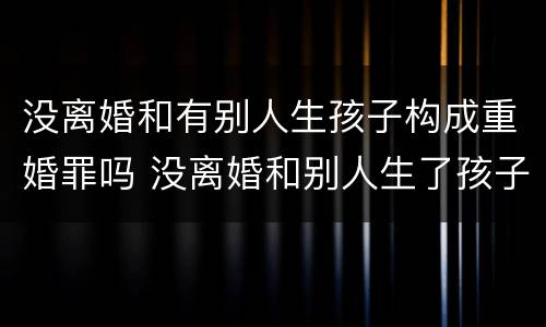 没离婚和有别人生孩子构成重婚罪吗 没离婚和别人生了孩子是重婚罪吗