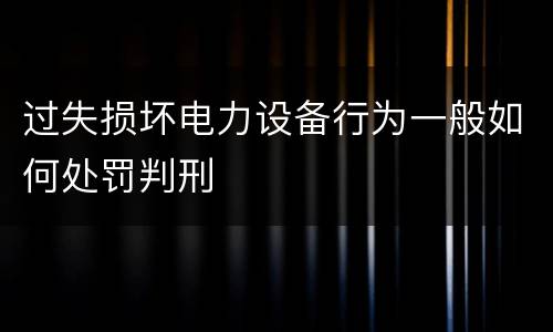 过失损坏电力设备行为一般如何处罚判刑