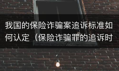 我国的保险诈骗案追诉标准如何认定（保险诈骗罪的追诉时效）