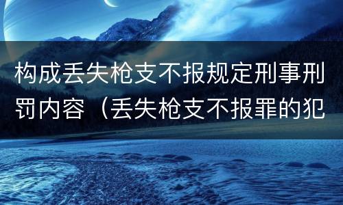 构成丢失枪支不报规定刑事刑罚内容（丢失枪支不报罪的犯罪主体是）