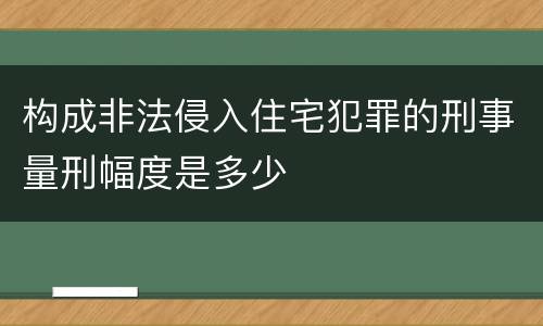 构成非法侵入住宅犯罪的刑事量刑幅度是多少