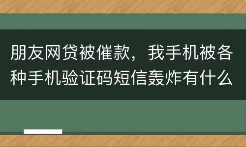 朋友网贷被催款，我手机被各种手机验证码短信轰炸有什么后果吗