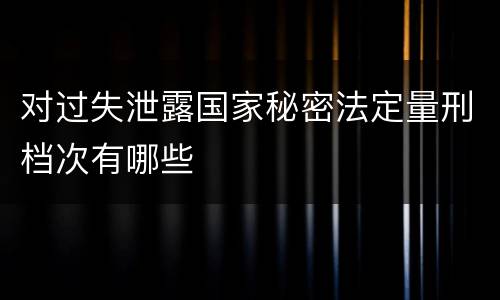对过失泄露国家秘密法定量刑档次有哪些