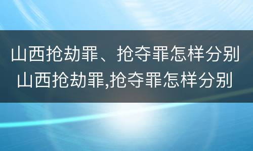 山西抢劫罪、抢夺罪怎样分别 山西抢劫罪,抢夺罪怎样分别认定