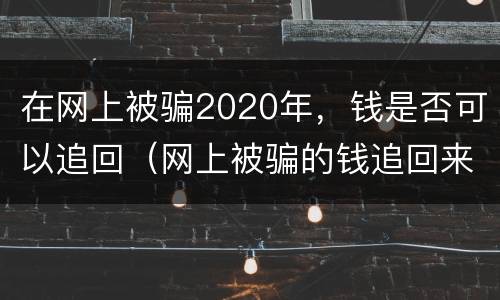 在网上被骗2020年，钱是否可以追回（网上被骗的钱追回来的可能性有多大）