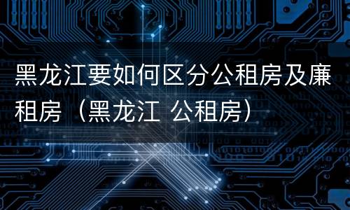 黑龙江要如何区分公租房及廉租房（黑龙江 公租房）