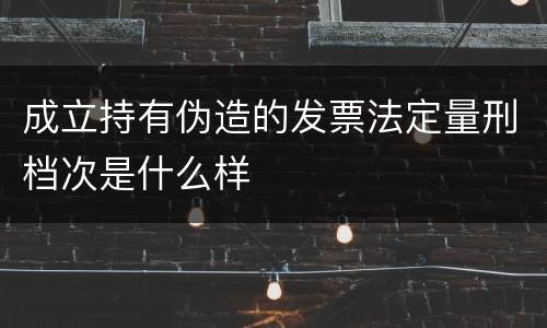 成立持有伪造的发票法定量刑档次是什么样