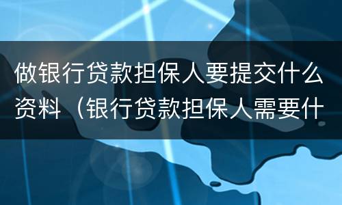 做银行贷款担保人要提交什么资料（银行贷款担保人需要什么手续和证件）