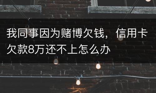 我同事因为赌博欠钱，信用卡欠款8万还不上怎么办