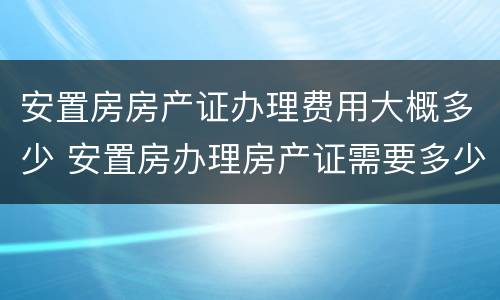 安置房房产证办理费用大概多少 安置房办理房产证需要多少钱2018