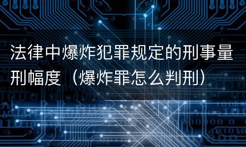 法律中爆炸犯罪规定的刑事量刑幅度（爆炸罪怎么判刑）