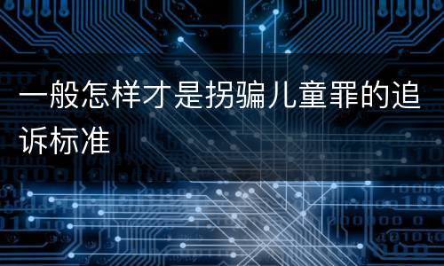 一般怎样才是拐骗儿童罪的追诉标准