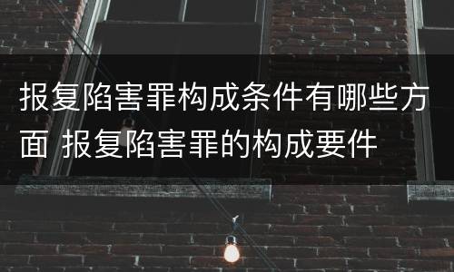 报复陷害罪构成条件有哪些方面 报复陷害罪的构成要件