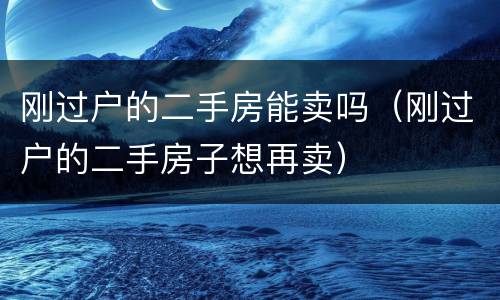 刚过户的二手房能卖吗（刚过户的二手房子想再卖）