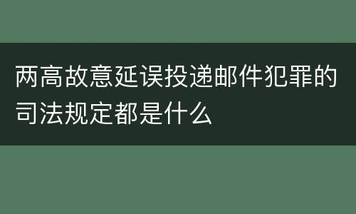 两高故意延误投递邮件犯罪的司法规定都是什么