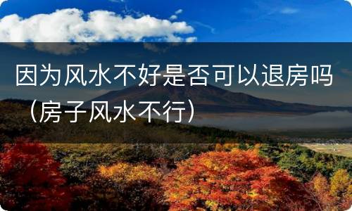 因为风水不好是否可以退房吗（房子风水不行）